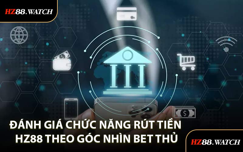 Đánh Giá Chức Năng Rút Tiền HZ88 Theo Góc Nhìn Bet Thủ