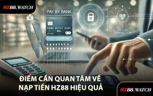 Điểm Cần Quan Tâm Về Nạp Tiền HZ88 Hiệu Quả