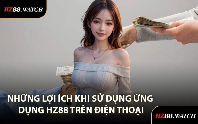 Những Lợi Ích Khi Sử Dụng Ứng Dụng HZ88 Trên Điện Thoại