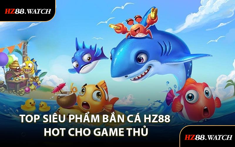 Top Siêu Phẩm Bắn Cá HZ88 Hot Cho Game Thủ