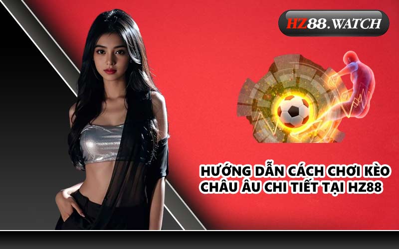 Hướng dẫn cách chơi kèo châu Âu chi tiết tại HZ88