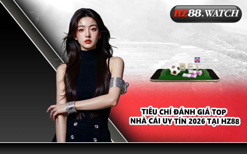 Tiêu chí đánh giá top nhà cái uy tín 2026 tại HZ88